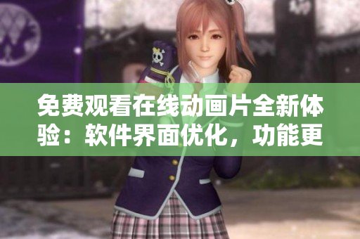 免费观看在线动画片全新体验：软件界面优化，功能更全面！