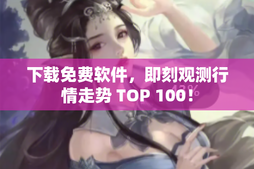 下载免费软件，即刻观测行情走势 TOP 100！