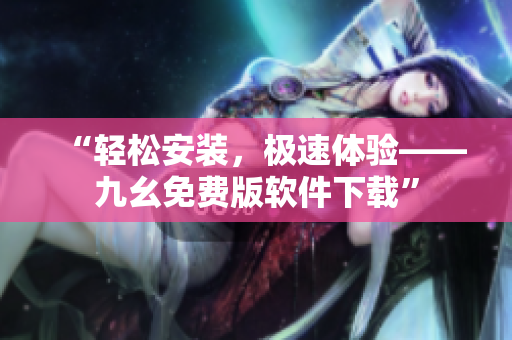 “轻松安装，极速体验——九幺免费版软件下载”