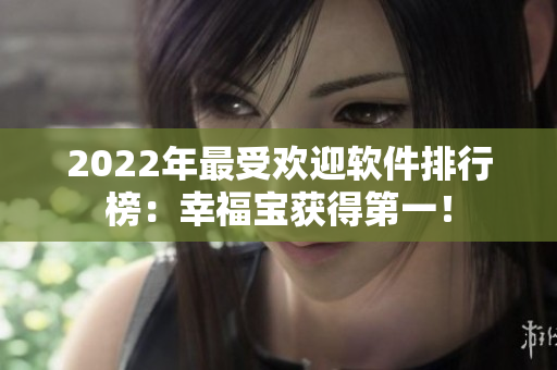 2022年最受欢迎软件排行榜：幸福宝获得第一！