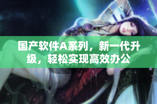 国产软件A系列，新一代升级，轻松实现高效办公