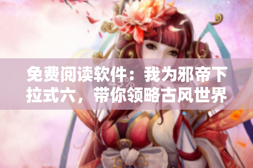 免费阅读软件：我为邪帝下拉式六，带你领略古风世界