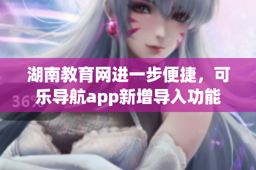 湖南教育网进一步便捷，可乐导航app新增导入功能