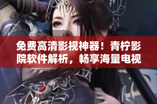免费高清影视神器！青柠影院软件解析，畅享海量电视剧