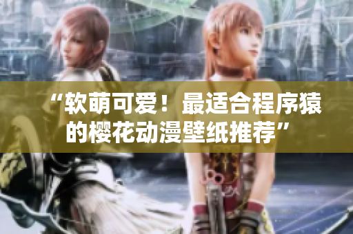 “软萌可爱！最适合程序猿的樱花动漫壁纸推荐”