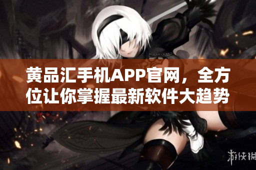黄品汇手机APP官网，全方位让你掌握最新软件大趋势
