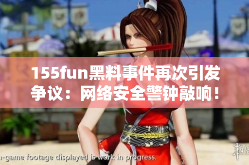 155fun黑料事件再次引发争议：网络安全警钟敲响！
