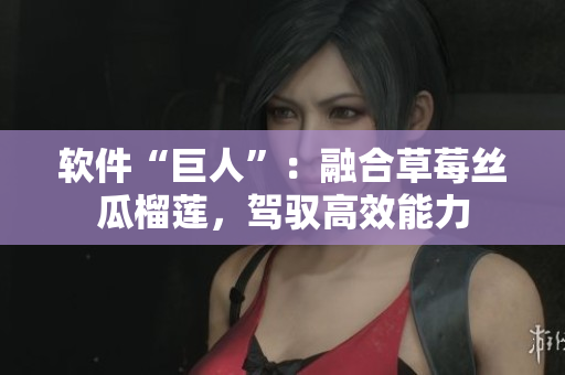 软件“巨人”：融合草莓丝瓜榴莲，驾驭高效能力