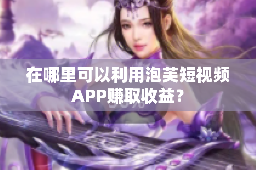 在哪里可以利用泡芙短视频APP赚取收益？