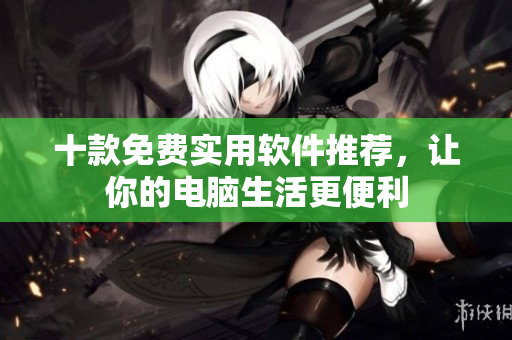 十款免费实用软件推荐，让你的电脑生活更便利