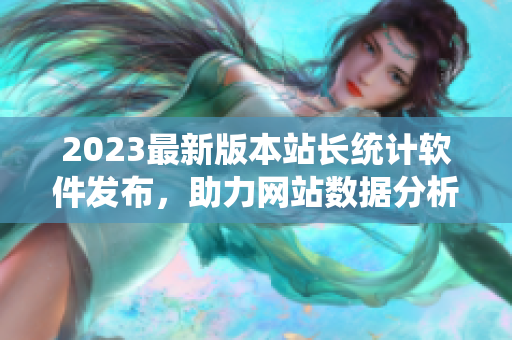 2023最新版本站长统计软件发布，助力网站数据分析！