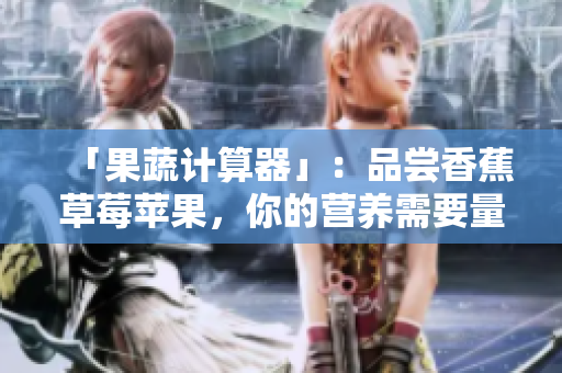 「果蔬计算器」：品尝香蕉草莓苹果，你的营养需要量已在线计算