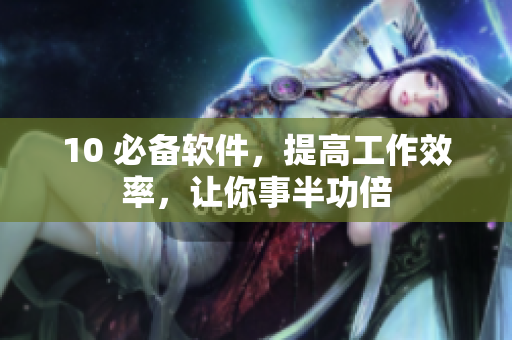 10 必备软件，提高工作效率，让你事半功倍