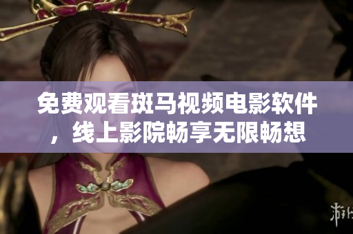 免费观看斑马视频电影软件，线上影院畅享无限畅想