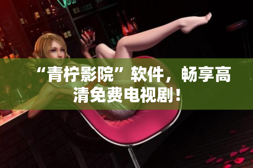 “青柠影院”软件，畅享高清免费电视剧！