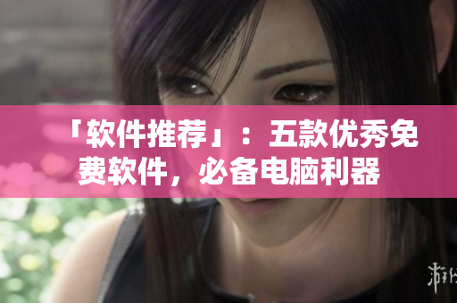 「软件推荐」：五款优秀免费软件，必备电脑利器
