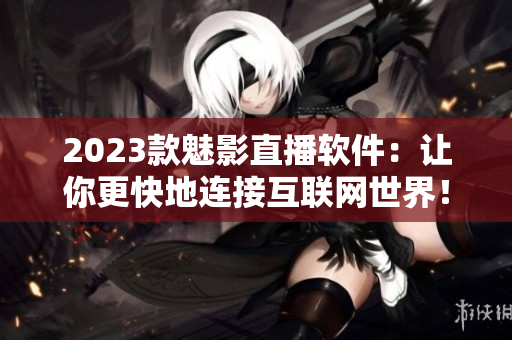 2023款魅影直播软件：让你更快地连接互联网世界！
