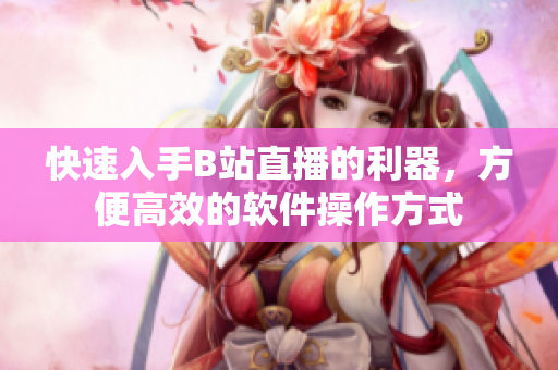 快速入手B站直播的利器，方便高效的软件操作方式