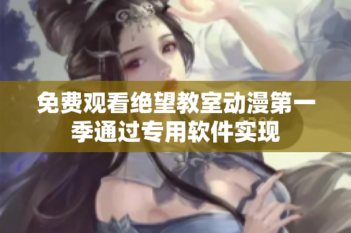 免费观看绝望教室动漫第一季通过专用软件实现