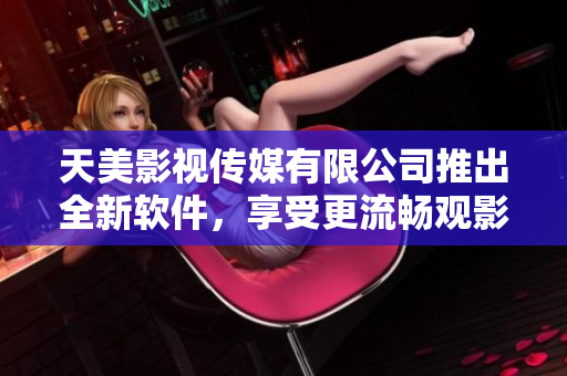 天美影视传媒有限公司推出全新软件，享受更流畅观影体验！