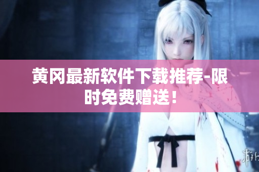 黄冈最新软件下载推荐-限时免费赠送！