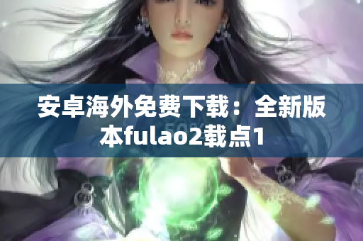 安卓海外免费下载：全新版本fulao2载点1