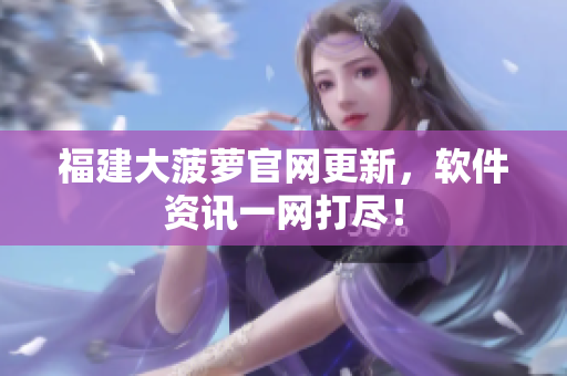 福建大菠萝官网更新，软件资讯一网打尽！