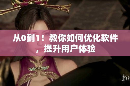从0到1！教你如何优化软件，提升用户体验