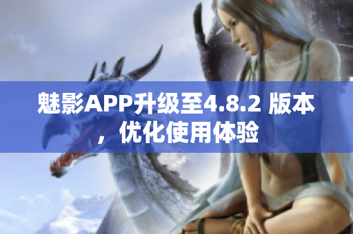 魅影APP升级至4.8.2 版本，优化使用体验