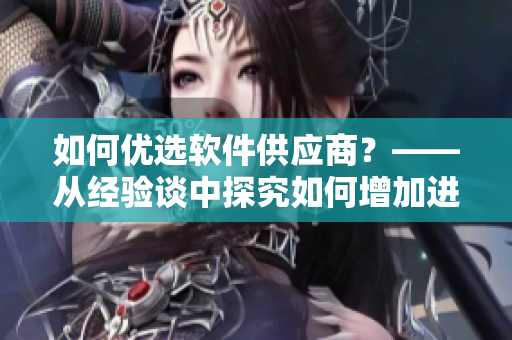 如何优选软件供应商？——从经验谈中探究如何增加进货渠道。