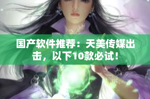 国产软件推荐：天美传媒出击，以下10款必试！