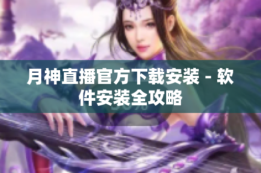 月神直播官方下载安装 - 软件安装全攻略