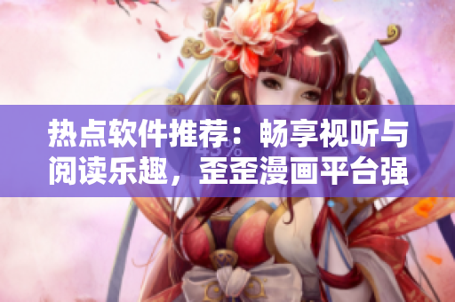 热点软件推荐：畅享视听与阅读乐趣，歪歪漫画平台强势登陆！