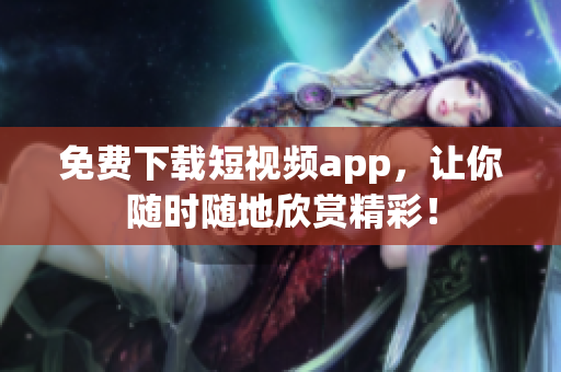 免费下载短视频app，让你随时随地欣赏精彩！