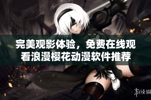 完美观影体验，免费在线观看浪漫樱花动漫软件推荐