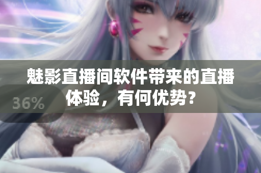 魅影直播间软件带来的直播体验，有何优势？