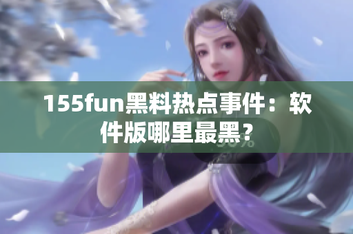 155fun黑料热点事件：软件版哪里最黑？