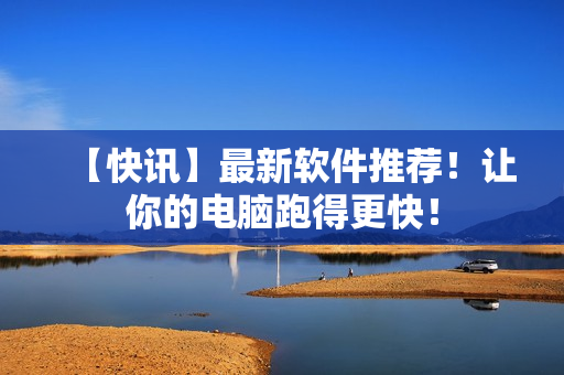 【快讯】最新软件推荐！让你的电脑跑得更快！