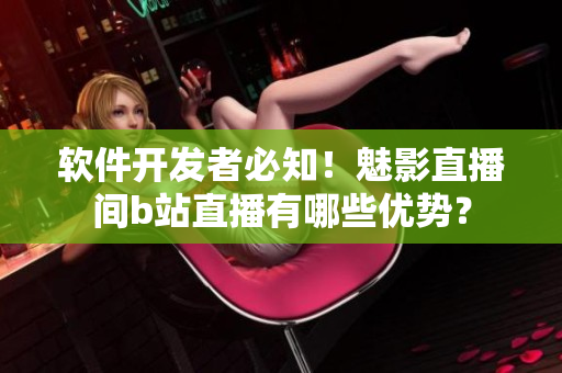 软件开发者必知！魅影直播间b站直播有哪些优势？