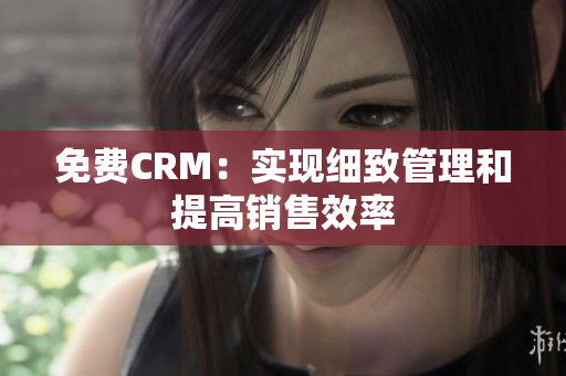 免费CRM：实现细致管理和提高销售效率