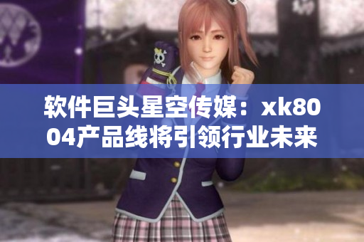 软件巨头星空传媒：xk8004产品线将引领行业未来