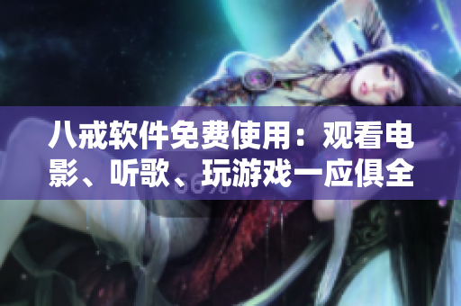 八戒软件免费使用：观看电影、听歌、玩游戏一应俱全！