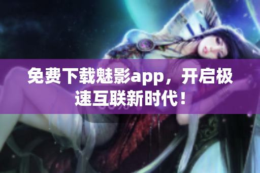 免费下载魅影app，开启极速互联新时代！