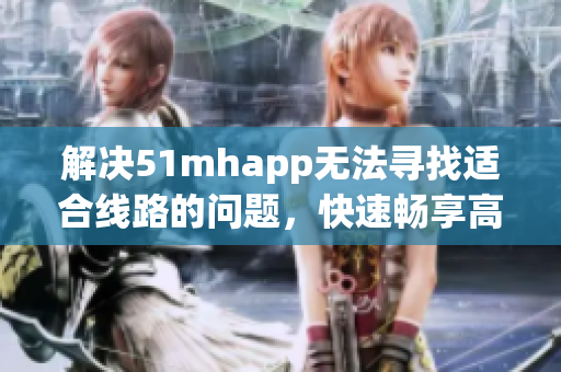 解决51mhapp无法寻找适合线路的问题，快速畅享高速软件