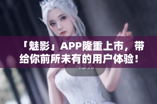 「魅影」APP隆重上市，带给你前所未有的用户体验！