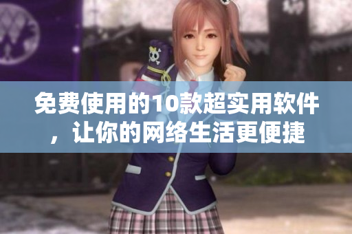 免费使用的10款超实用软件，让你的网络生活更便捷