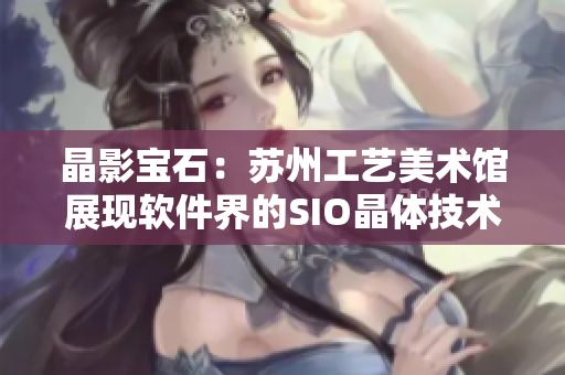 晶影宝石：苏州工艺美术馆展现软件界的SIO晶体技术