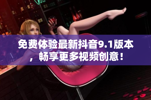 免费体验最新抖音9.1版本，畅享更多视频创意！