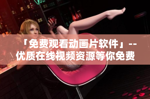 「免费观看动画片软件」--优质在线视频资源等你免费观看！