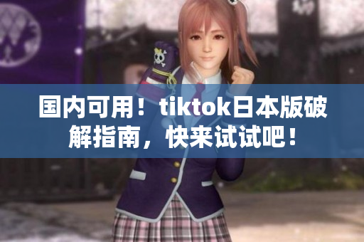 国内可用！tiktok日本版破解指南，快来试试吧！